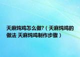 天麻炖鸡怎么做?（天麻炖鸡的做法 天麻炖鸡制作步骤）