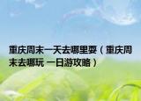 重庆周末一天去哪里耍（重庆周末去哪玩 一日游攻略）