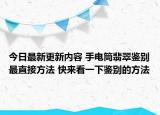 今日最新更新内容 手电筒翡翠鉴别最直接方法 快来看一下鉴别的方法