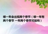 哪一年会出现两个春节（哪一年有两个春节 一年两个春节可能吗）