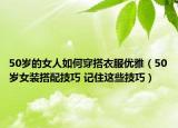 50岁的女人如何穿搭衣服优雅（50岁女装搭配技巧 记住这些技巧）