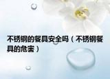 不锈钢的餐具安全吗（不锈钢餐具的危害）