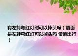 有左转弯红灯时可以掉头吗（前面是左转弯红灯可以掉头吗 谨慎出行）