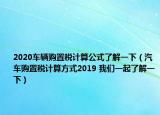 2020车辆购置税计算公式了解一下（汽车购置税计算方式2019 我们一起了解一下）