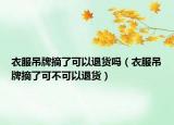 衣服吊牌摘了可以退货吗（衣服吊牌摘了可不可以退货）