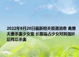 2022年9月20日最新相关报道消息 禽兽夫妻杀害少女案 长期霸占少女对其强奸后残忍杀害