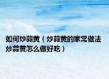 如何炒蒜黄（炒蒜黄的家常做法 炒蒜黄怎么做好吃）