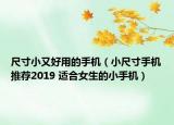 尺寸小又好用的手机（小尺寸手机推荐2019 适合女生的小手机）