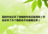 真的毕业证丢了造假的毕业证能用吗（毕业证丢了办个假的会不会被查出来）