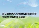 当日最新消息 公积金提取需要多少手续费 提取后多久到账