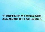 今日最新更新内容 男子遭追砍反击获刑再审无罪获国赔 属于正当防卫获赔21万