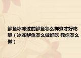 鲈鱼冰冻过的鲈鱼怎么样煮才好吃呢（冰冻鲈鱼怎么做好吃 教你怎么做）