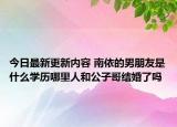 今日最新更新内容 南依的男朋友是什么学历哪里人和公子哥结婚了吗