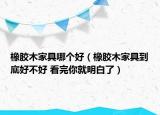 橡胶木家具哪个好（橡胶木家具到底好不好 看完你就明白了）