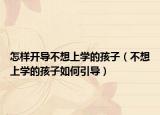 怎样开导不想上学的孩子（不想上学的孩子如何引导）