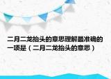 二月二龙抬头的意思理解最准确的一项是（二月二龙抬头的意思）