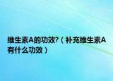 维生素A的功效?（补充维生素A有什么功效）