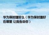 华为保时捷好么（华为保时捷好在哪里 让我告诉你）