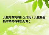 儿童吃燕窝有什么作用（儿童是否能吃燕窝有哪些好处）