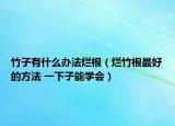 竹子有什么办法烂根（烂竹根最好的方法 一下子能学会）
