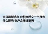 当日最新消息 公积金断交一个月有什么影响 账户会被注销吗
