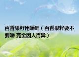 百香果籽用嚼吗（百香果籽要不要嚼 完全因人而异）