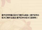 房子正对对面小区大门有什么说法（房子正对小区大门有什么说法 房子正冲小区大门吉利吗）