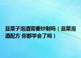 韭菜子泡酒需要炒制吗（韭菜泡酒配方 你都学会了吗）