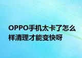 OPPO手机太卡了怎么样清理才能变快呀