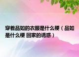 穿着品如的衣服是什么梗（品如是什么梗 回家的诱惑）