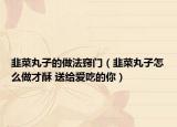 韭菜丸子的做法窍门（韭菜丸子怎么做才酥 送给爱吃的你）