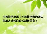 沙盖拌疙瘩汤（沙盖拌疙瘩的做法 简单方法教你轻松制作美食）