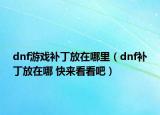 dnf游戏补丁放在哪里（dnf补丁放在哪 快来看看吧）