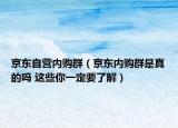 京东自营内购群（京东内购群是真的吗 这些你一定要了解）