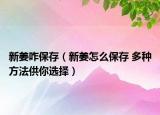 新姜咋保存（新姜怎么保存 多种方法供你选择）
