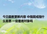 今日最新更新内容 中指戴戒指什么意思 一定是有对象吗