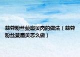 蒜蓉粉丝蒸扇贝肉的做法（蒜蓉粉丝蒸扇贝怎么做）