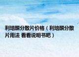 利培酮分散片价格（利培酮分散片用法 看看说明书吧）