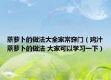 蒸萝卜的做法大全家常窍门（鸡汁蒸萝卜的做法 大家可以学习一下）