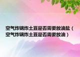 空气炸锅炸土豆是否需要放油盐（空气炸锅炸土豆是否需要放油）