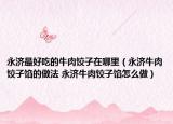 永济最好吃的牛肉饺子在哪里（永济牛肉饺子馅的做法 永济牛肉饺子馅怎么做）