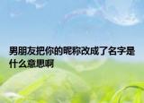 男朋友把你的昵称改成了名字是什么意思啊
