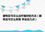 腰椎反弓怎么治疗最好的方法（腰椎反弓怎么恢复 学会这几点）