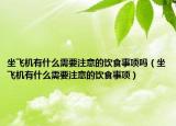 坐飞机有什么需要注意的饮食事项吗（坐飞机有什么需要注意的饮食事项）