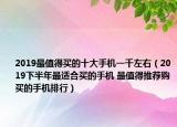 2019最值得买的十大手机一千左右（2019下半年最适合买的手机 最值得推荐购买的手机排行）