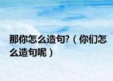 那你怎么造句?（你们怎么造句呢）