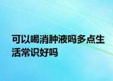可以喝消肿液吗多点生活常识好吗