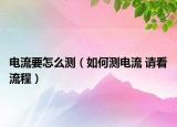 电流要怎么测（如何测电流 请看流程）