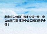 北京中山公园门票多少钱一张（中山公园门票 北京中山公园门票多少钱）