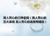 男人死心的三种表现（男人死心的五大表现 男人死心的表现有哪些）